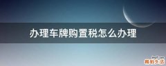 办理车牌购置税怎么办理