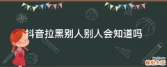 抖音拉黑别人别人会知道吗
