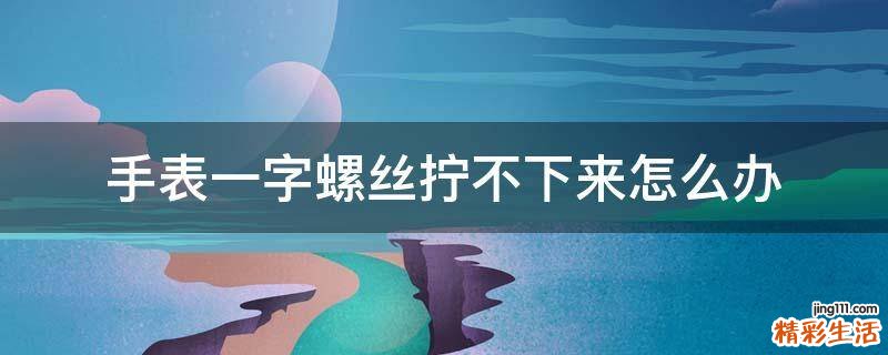 手表一字螺丝拧不下来怎么办
