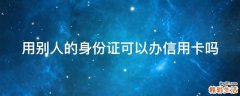 用别人的身份证可以办信用卡吗
