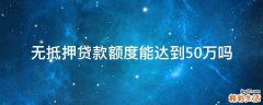 无抵押贷款额度能达到50万吗