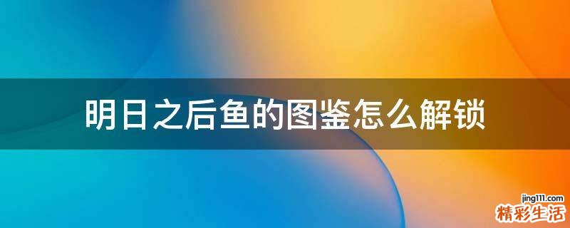 明日之后鱼的图鉴怎么解锁
