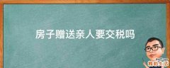 房子赠送亲人要交税吗