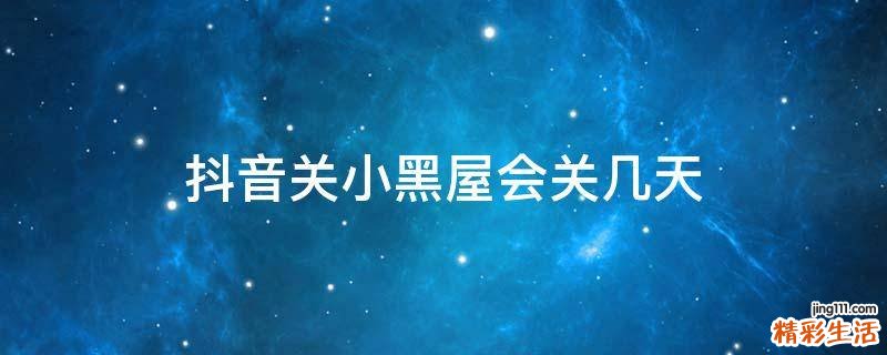 抖音关小黑屋会关几天
