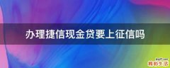 办理捷信现金贷要上征信吗