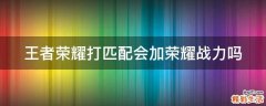 王者荣耀打匹配会加荣耀战力吗