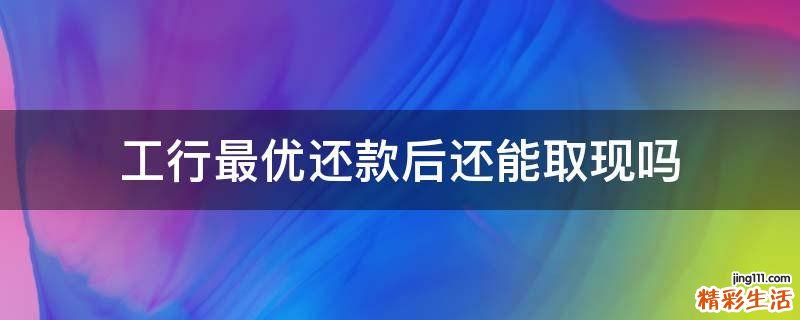 工行最优还款后还能取现吗