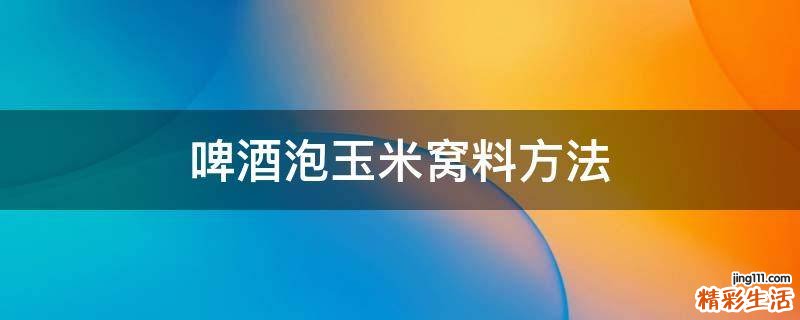 啤酒泡玉米窝料方法