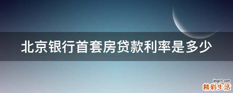 北京银行首套房贷款利率是多少