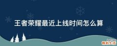 王者荣耀最近上线时间怎么算