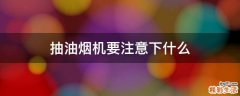 抽油烟机要注意下什么