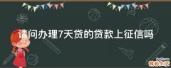 请问办理7天贷的贷款上征信吗
