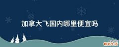 加拿大飞国内哪里便宜吗
