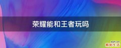 荣耀能和王者玩吗