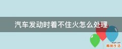 汽车发动时着不住火怎么处理