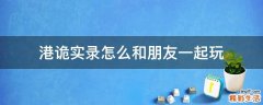港诡实录怎么和朋友一起玩
