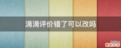 滴滴评价错了可以改吗