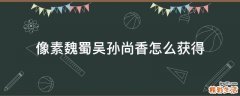 像素魏蜀吴孙尚香怎么获得