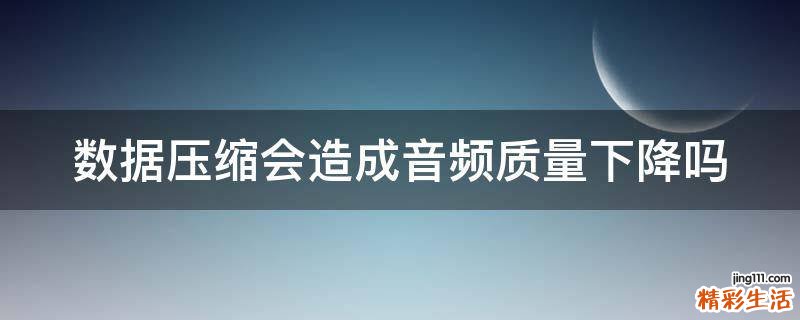 数据压缩会造成音频质量下降吗