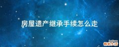 房屋遗产继承手续怎么走