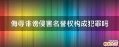 侮辱诽谤侵害名誉权构成犯罪吗