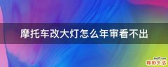 摩托车改大灯怎么年审看不出