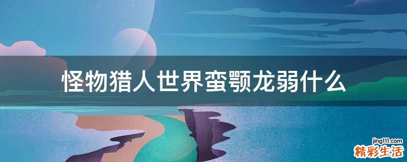 怪物猎人世界蛮颚龙弱什么