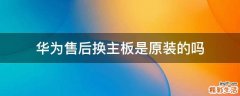 华为售后换主板是原装的吗