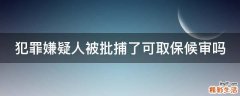 犯罪嫌疑人被批捕了可取保候审吗