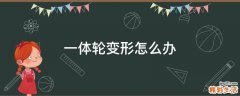 一体轮变形怎么办