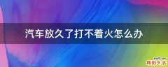 汽车放久了打不着火怎么办