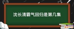 沈长清霸气回归是第几集