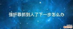 强奸罪抓到人了下一步怎么办