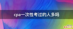 cpa一次性考过的人多吗
