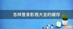 怎样登录影视大全的缓存