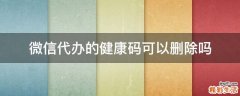微信代办的健康码可以删除吗