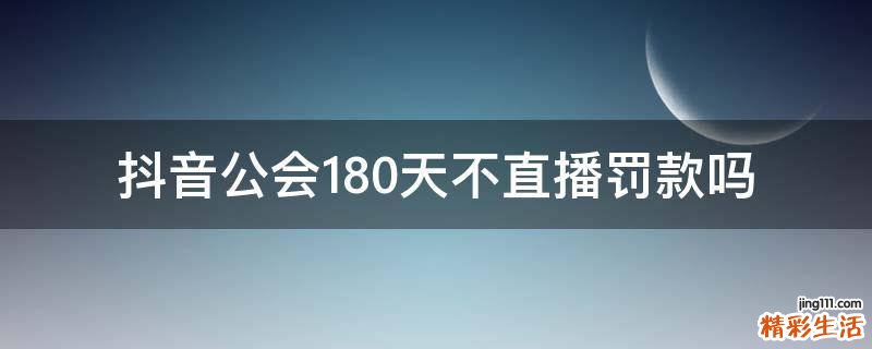 抖音公会180天不直播罚款吗