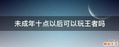 未成年十点以后可以玩王者吗
