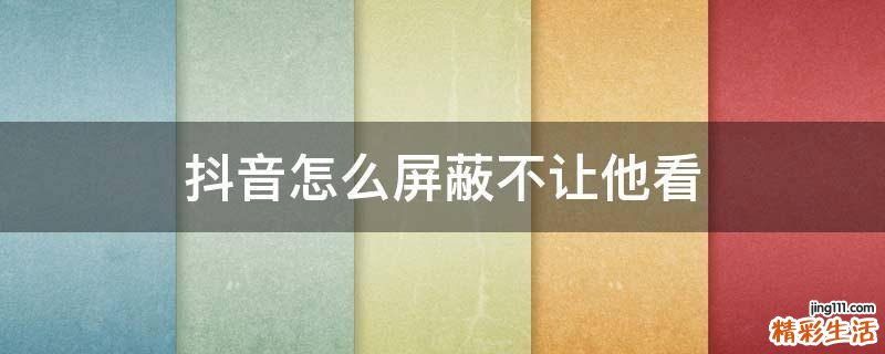 抖音怎么屏蔽不让他看