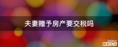 夫妻赠予房产要交税吗