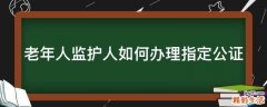 老年人监护人如何办理指定公证