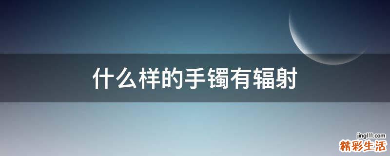 什么样的手镯有辐射