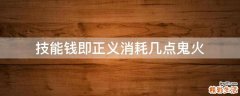 技能钱即正义消耗几点鬼火