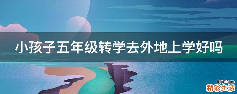 小孩子五年级转学去外地上学好吗