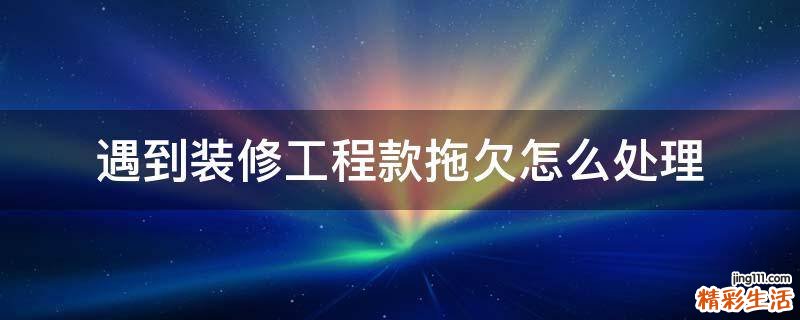 遇到装修工程款拖欠怎么处理