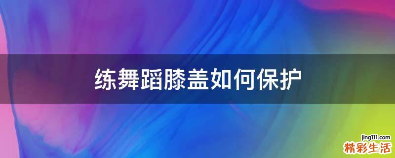 练舞蹈膝盖如何保护