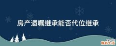 房产遗嘱继承能否代位继承