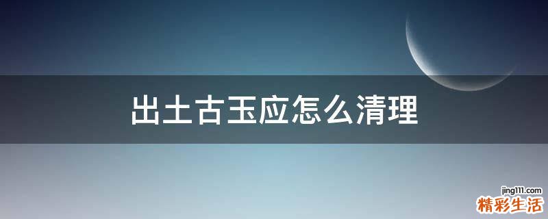 出土古玉应怎么清理