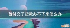 首付交了贷款办不下来怎么办