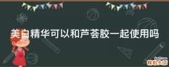 美白精华可以和芦荟胶一起使用吗